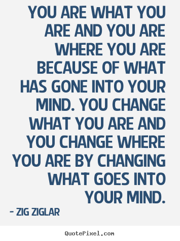 You are what you are and you are where you are because of what.. Zig Ziglar good inspirational quotes