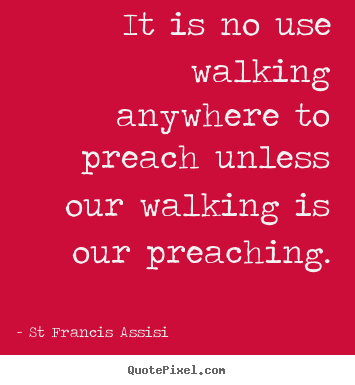 It is no use walking anywhere to preach unless our.. St Francis Assisi  inspirational quotes