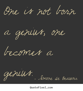 Simone De Beauvoir picture quote - One is not born a genius, one becomes a genius. - Inspirational quotes