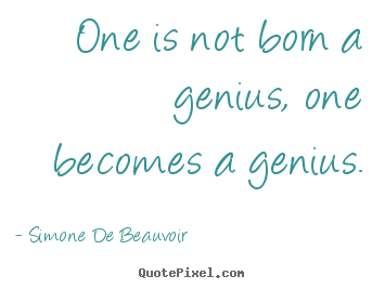One is not born a genius, one becomes a genius. Simone De Beauvoir top inspirational quotes
