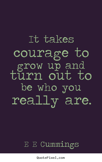 It takes courage to grow up and turn out to be.. E E Cummings best inspirational quotes