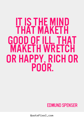 It is the mind that maketh good of ill, that maketh wretch or.. Edmund Spenser  inspirational quotes