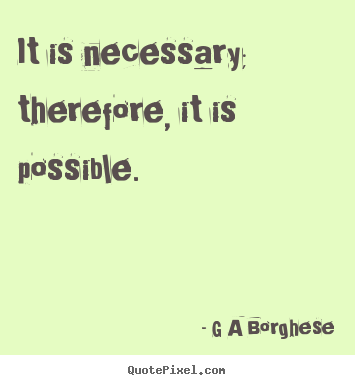 G A Borghese picture quotes - It is necessary; therefore, it is possible. - Inspirational quote