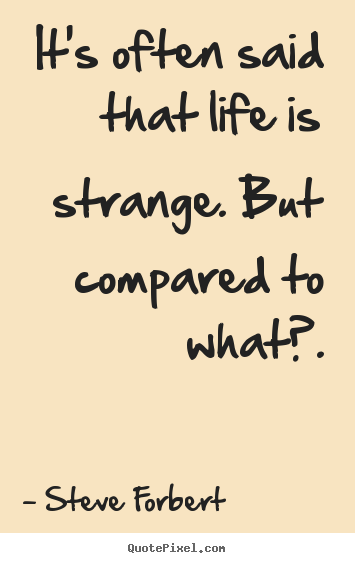Inspirational sayings - It's often said that life is strange. but compared to what?.