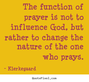 Inspirational quotes - The function of prayer is not to influence god,..