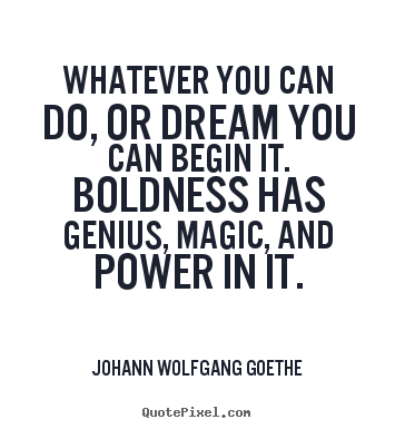 Whatever you can do, or dream you can begin it. boldness.. Johann Wolfgang Goethe  inspirational quote