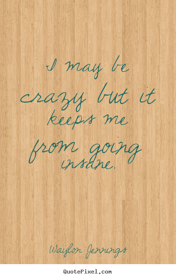 Waylon Jennings picture quotes - I may be crazy but it keeps me from going insane. - Inspirational quote