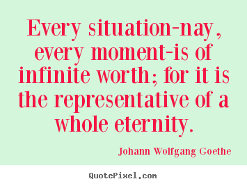 Inspirational sayings - Every situation-nay, every moment-is of infinite worth;..