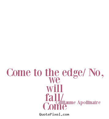 Come to the edge/ no, we will fall/ come to the edge/ no, we will.. Guillaume Apollinaire popular inspirational quotes