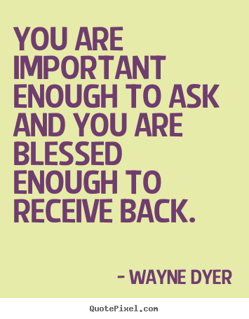 You are important enough to ask and you are blessed enough to receive.. Wayne Dyer greatest inspirational quotes