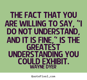 Inspirational quotes - The fact that you are willing to say, "i do not understand,..