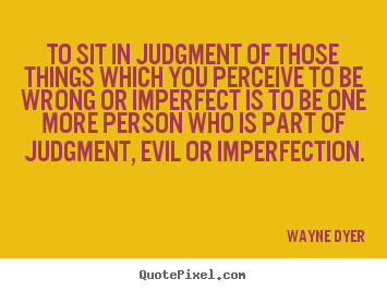 To sit in judgment of those things which you perceive to be.. Wayne Dyer great inspirational quote