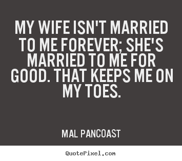 Inspirational quote - My wife isn't married to me forever; she's married..