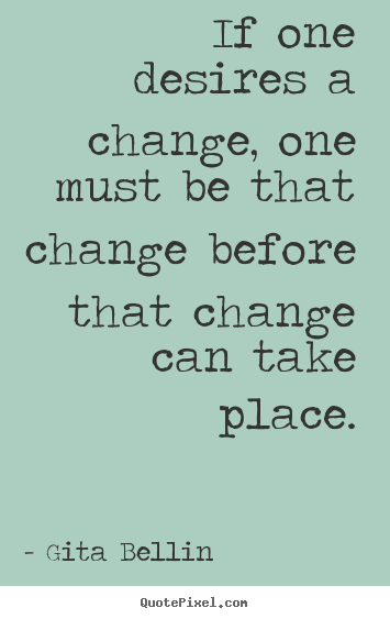 Quotes about inspirational - If one desires a change, one must be that change before that change..