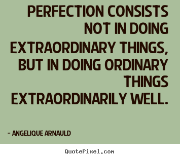 Perfection consists not in doing extraordinary.. Angelique Arnauld top inspirational quote