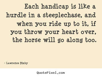 Create your own picture quotes about inspirational - Each handicap is like a hurdle in a steeplechase, and when..
