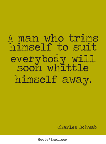 A man who trims himself to suit everybody will soon whittle himself away. Charles Schwab best inspirational sayings