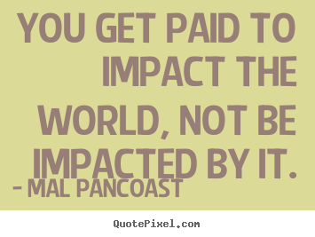 Quotes about inspirational - You get paid to impact the world, not be impacted..