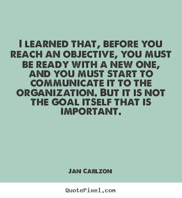 I learned that, before you reach an objective,.. Jan Carlzon  inspirational quotes