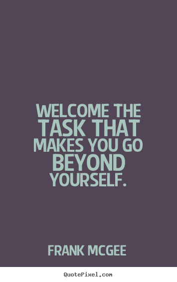 Welcome the task that makes you go beyond yourself. Frank Mcgee great inspirational quotes