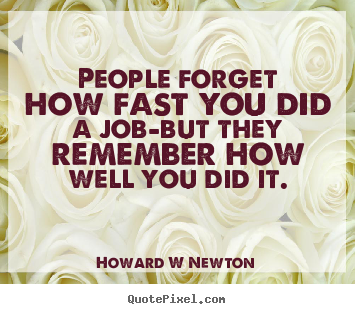 People forget how fast you did a job-but they remember how well you.. Howard W Newton top inspirational quote