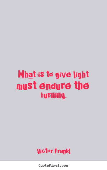 What is to give light must endure the burning. Victor Frankl greatest inspirational quote