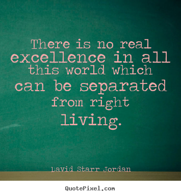 There is no real excellence in all this world which can be.. David Starr Jordan  inspirational quote