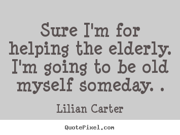 Lilian Carter picture sayings - Sure i'm for helping the elderly. i'm going to be old myself someday... - Inspirational quotes