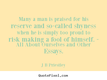 Many a man is praised for his reserve and so-called.. J B Priestley best inspirational quotes