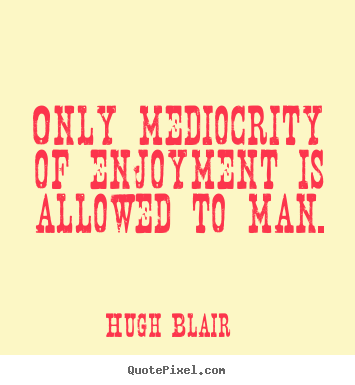 Hugh Blair picture quotes - Only mediocrity of enjoyment is allowed to man. - Inspirational quotes