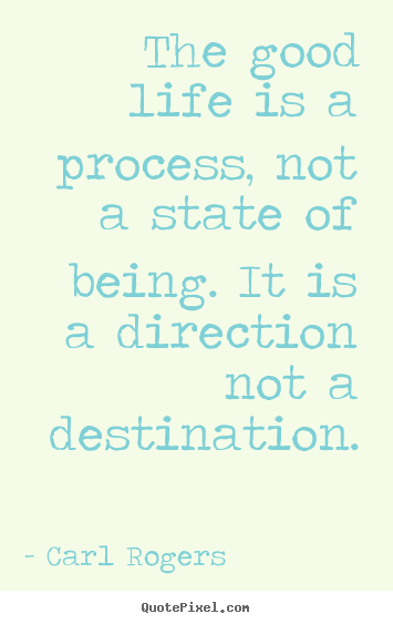Inspirational sayings - The good life is a process, not a state of being...