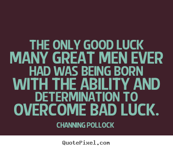Channing Pollock image quotes - The only good luck many great men ever had was being born.. - Inspirational quotes