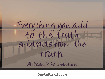 Aleksandr Solzhenitzyn picture sayings - Everything you add to the truth subtracts from.. - Inspirational quotes