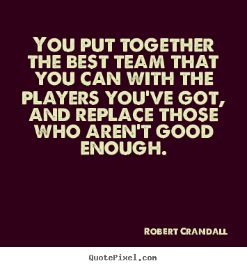 You put together the best team that you can with the players.. Robert Crandall  inspirational quotes