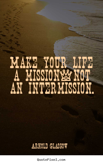 Arnold Glasgow picture quotes - Make your life a mission-not an intermission. - Inspirational quotes