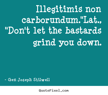 Quote about inspirational - Illegitimis non carborundum."lat., "don't let the bastards grind you..