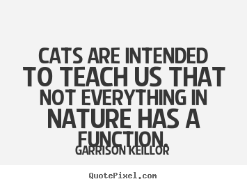 Inspirational quotes - Cats are intended to teach us that not everything in nature has a function.