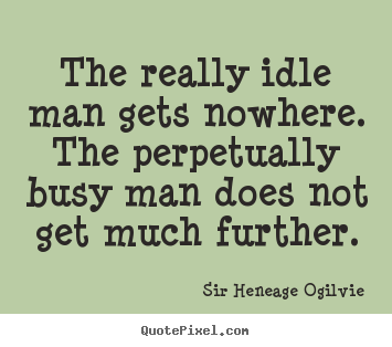 The really idle man gets nowhere. the perpetually busy man does not.. Sir Heneage Ogilvie best inspirational quote