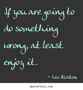 Inspirational quote - If you are going to do something wrong, at least enjoy it.