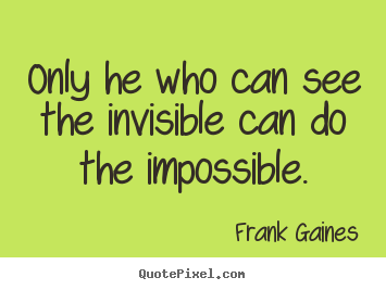 Frank Gaines picture quote - Only he who can see the invisible can do the impossible. - Inspirational quotes