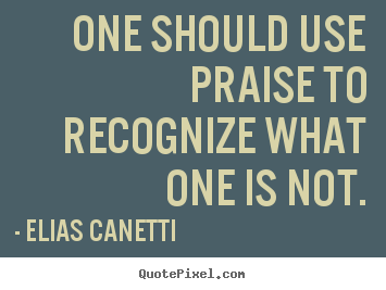 Elias Canetti poster quotes - One should use praise to recognize what one.. - Inspirational sayings