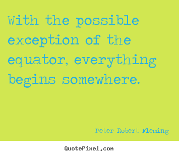 With the possible exception of the equator, everything begins somewhere. Peter Robert Fleming top inspirational quotes