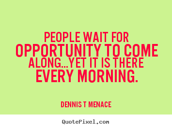 Dennis T Menace picture quotes - People wait for opportunity to come along...yet it is.. - Inspirational quote