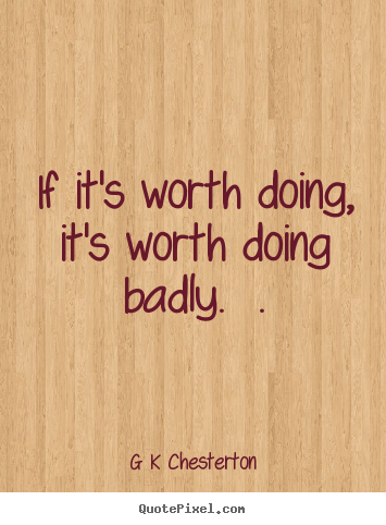 Inspirational quote - If it's worth doing, it's worth doing badly...
