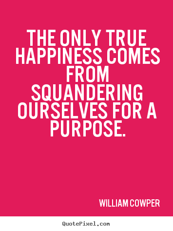 William Cowper picture quotes - The only true happiness comes from squandering ourselves for.. - Inspirational quote