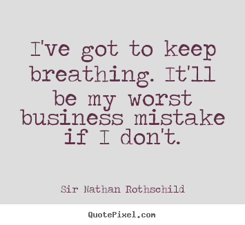 I've got to keep breathing. it'll be my worst business mistake if i.. Sir Nathan Rothschild  inspirational quotes