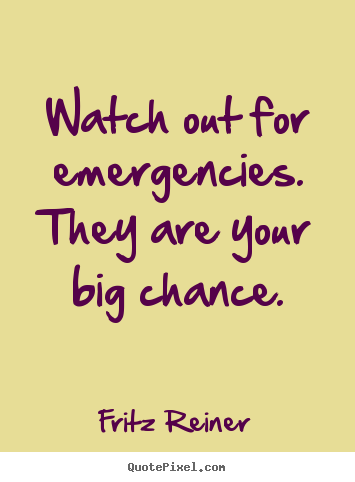 Watch out for emergencies. they are your big chance. Fritz Reiner good inspirational quote