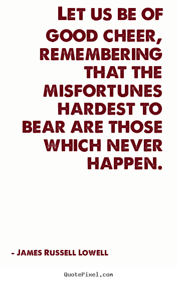 Let us be of good cheer, remembering that the misfortunes hardest.. James Russell Lowell  inspirational quotes