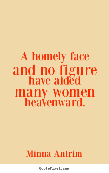 A homely face and no figure have aided many women heavenward. Minna Antrim popular inspirational quotes