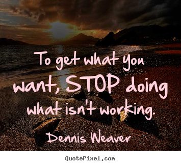 Dennis Weaver picture quotes - To get what you want, stop doing what isn't.. - Inspirational quotes